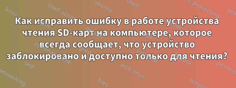 Как исправить ошибку в работе устройства чтения SD-карт на компьютере, которое всегда сообщает, что устройство заблокировано и доступно только для чтения?