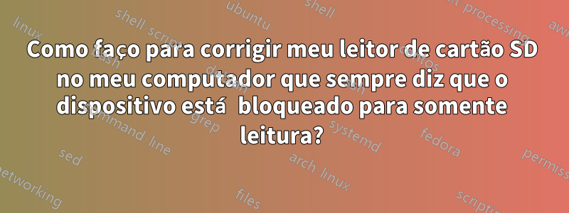 Como faço para corrigir meu leitor de cartão SD no meu computador que sempre diz que o dispositivo está bloqueado para somente leitura?