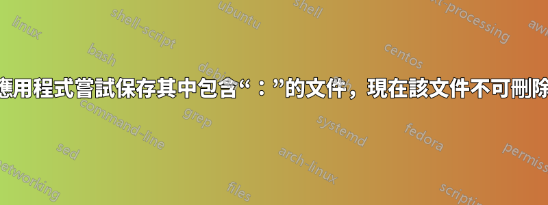 應用程式嘗試保存其中包含“：”的文件，現在該文件不可刪除