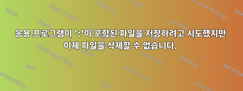 응용 프로그램이 ':'이 포함된 파일을 저장하려고 시도했지만 이제 파일을 삭제할 수 없습니다.