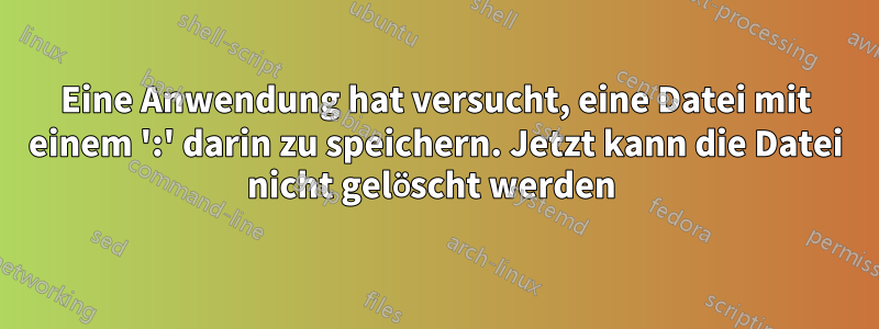 Eine Anwendung hat versucht, eine Datei mit einem ':' darin zu speichern. Jetzt kann die Datei nicht gelöscht werden 