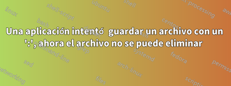 Una aplicación intentó guardar un archivo con un ':', ahora el archivo no se puede eliminar 