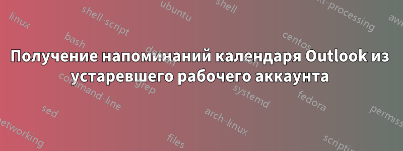 Получение напоминаний календаря Outlook из устаревшего рабочего аккаунта