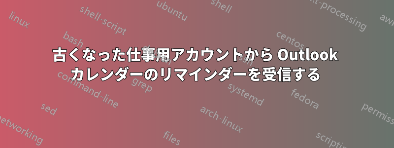 古くなった仕事用アカウントから Outlook カレンダーのリマインダーを受信する