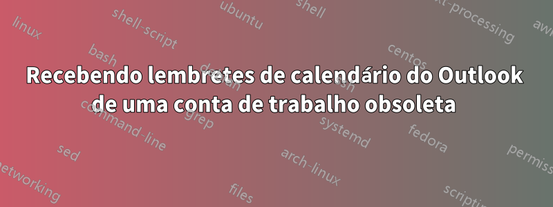 Recebendo lembretes de calendário do Outlook de uma conta de trabalho obsoleta