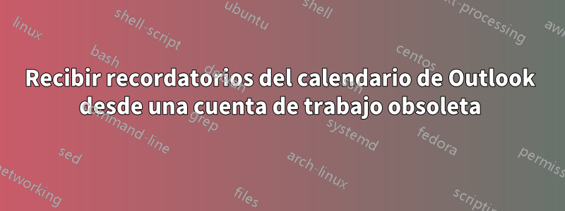 Recibir recordatorios del calendario de Outlook desde una cuenta de trabajo obsoleta