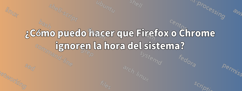 ¿Cómo puedo hacer que Firefox o Chrome ignoren la hora del sistema?