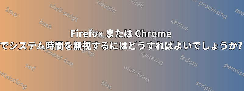 Firefox または Chrome でシステム時間を無視するにはどうすればよいでしょうか?