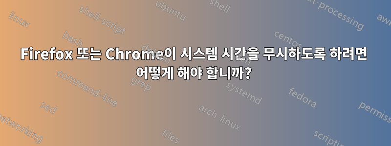 Firefox 또는 Chrome이 시스템 시간을 무시하도록 하려면 어떻게 해야 합니까?