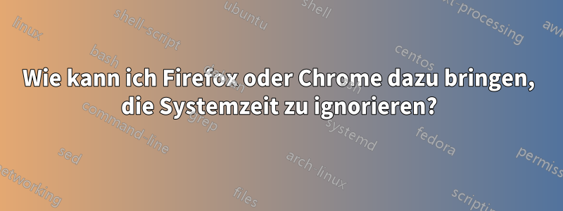 Wie kann ich Firefox oder Chrome dazu bringen, die Systemzeit zu ignorieren?