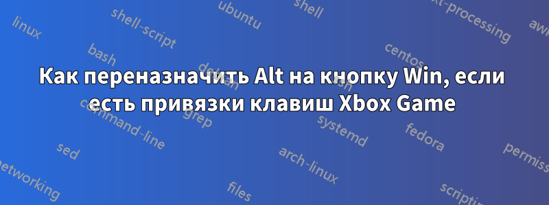 Как переназначить Alt на кнопку Win, если есть привязки клавиш Xbox Game