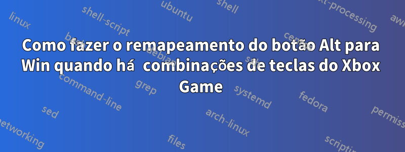 Como fazer o remapeamento do botão Alt para Win quando há combinações de teclas do Xbox Game