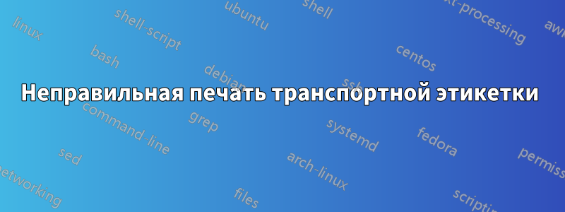 Неправильная печать транспортной этикетки