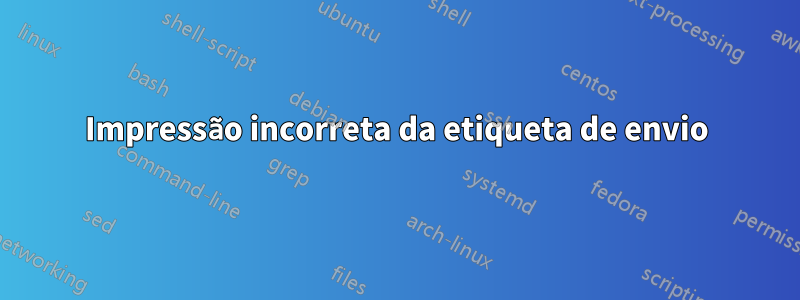 Impressão incorreta da etiqueta de envio