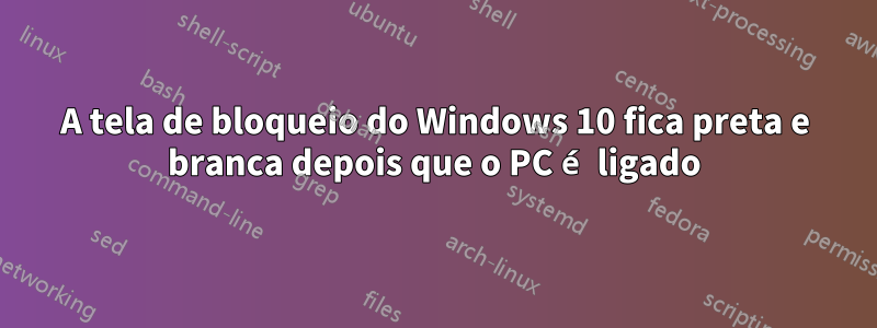 A tela de bloqueio do Windows 10 fica preta e branca depois que o PC é ligado