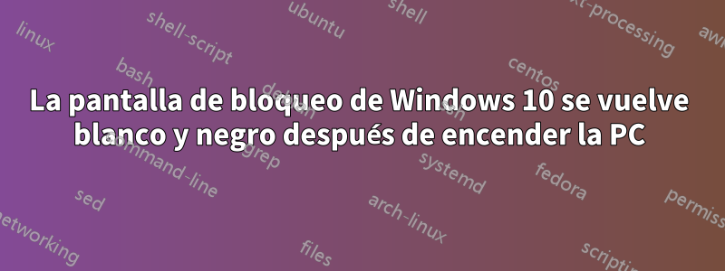 La pantalla de bloqueo de Windows 10 se vuelve blanco y negro después de encender la PC