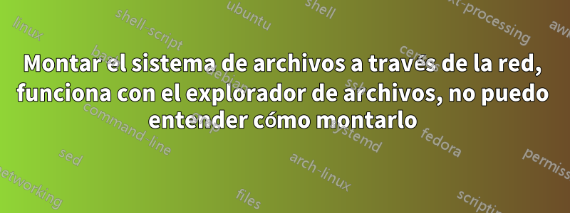 Montar el sistema de archivos a través de la red, funciona con el explorador de archivos, no puedo entender cómo montarlo