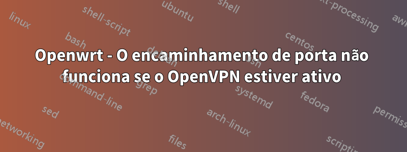 Openwrt - O encaminhamento de porta não funciona se o OpenVPN estiver ativo