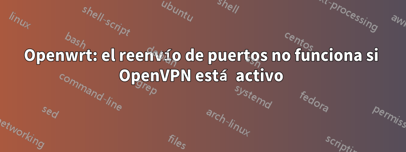 Openwrt: el reenvío de puertos no funciona si OpenVPN está activo