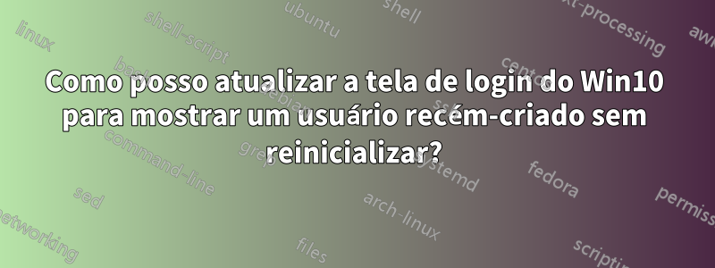 Como posso atualizar a tela de login do Win10 para mostrar um usuário recém-criado sem reinicializar?