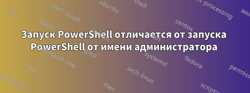 Запуск PowerShell отличается от запуска PowerShell от имени администратора