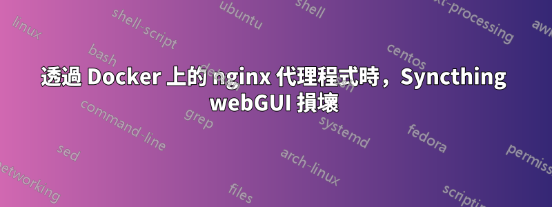 透過 Docker 上的 nginx 代理程式時，Syncthing webGUI 損壞