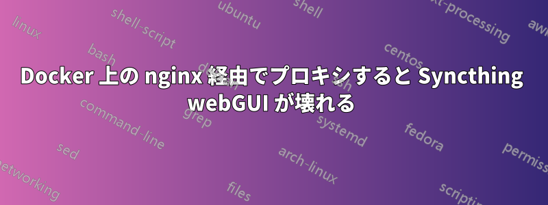 Docker 上の nginx 経由でプロキシすると Syncthing webGUI が壊れる