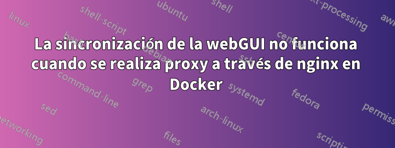 La sincronización de la webGUI no funciona cuando se realiza proxy a través de nginx en Docker