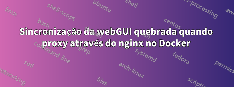 Sincronização da webGUI quebrada quando proxy através do nginx no Docker