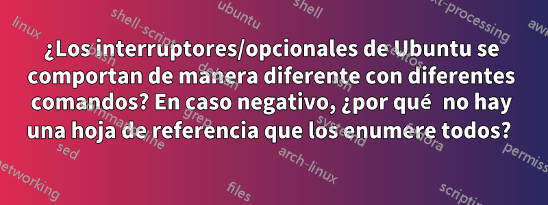 ¿Los interruptores/opcionales de Ubuntu se comportan de manera diferente con diferentes comandos? En caso negativo, ¿por qué no hay una hoja de referencia que los enumere todos? 