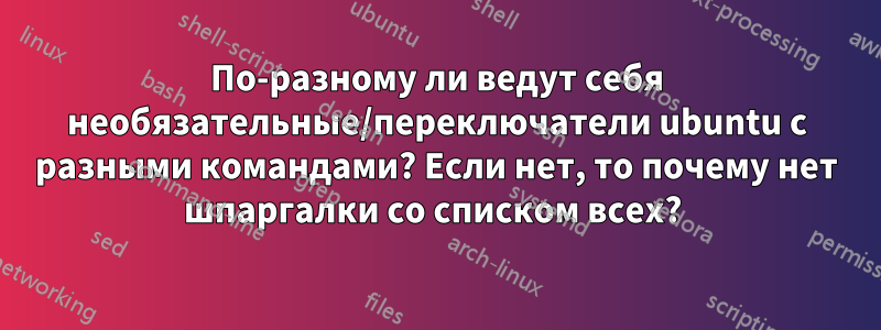 По-разному ли ведут себя необязательные/переключатели ubuntu с разными командами? Если нет, то почему нет шпаргалки со списком всех? 