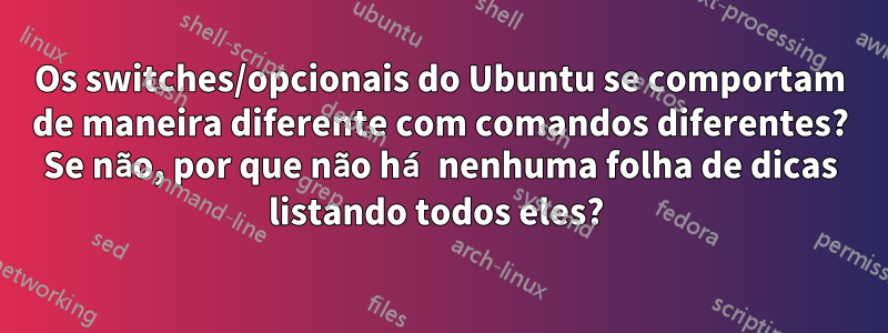 Os switches/opcionais do Ubuntu se comportam de maneira diferente com comandos diferentes? Se não, por que não há nenhuma folha de dicas listando todos eles? 