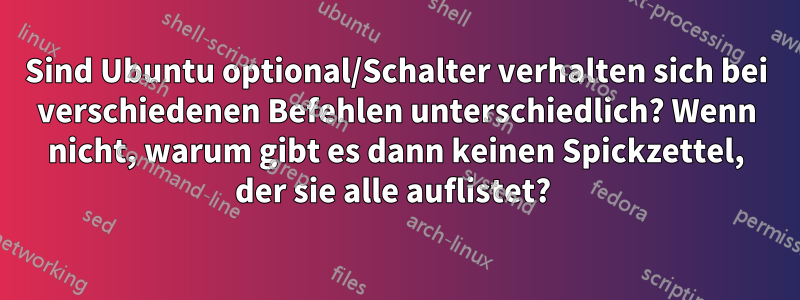 Sind Ubuntu optional/Schalter verhalten sich bei verschiedenen Befehlen unterschiedlich? Wenn nicht, warum gibt es dann keinen Spickzettel, der sie alle auflistet? 