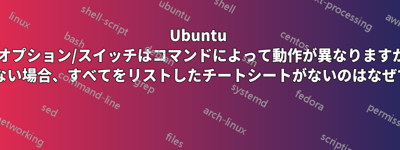 Ubuntu のオプション/スイッチはコマンドによって動作が異なりますか? そうでない場合、すべてをリストしたチートシートがないのはなぜですか? 