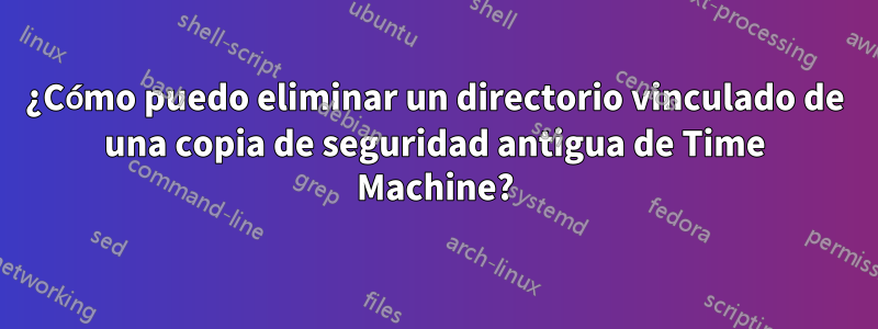 ¿Cómo puedo eliminar un directorio vinculado de una copia de seguridad antigua de Time Machine?