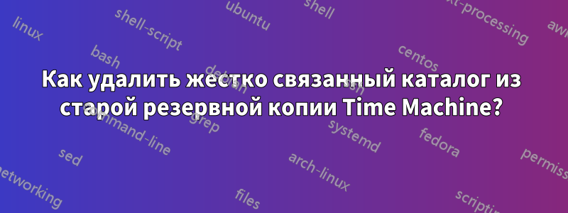 Как удалить жестко связанный каталог из старой резервной копии Time Machine?