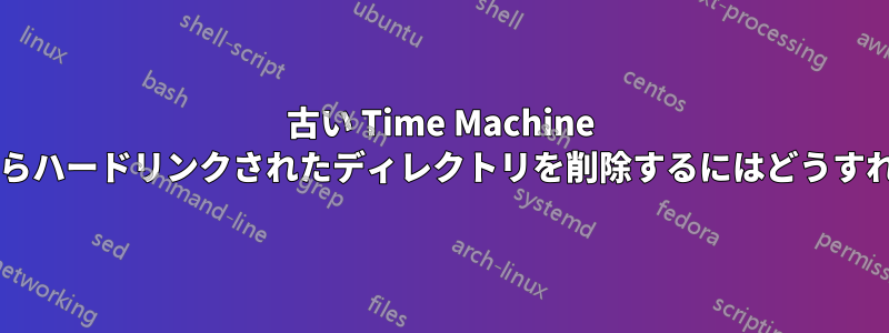 古い Time Machine バックアップからハードリンクされたディレクトリを削除するにはどうすればよいですか?