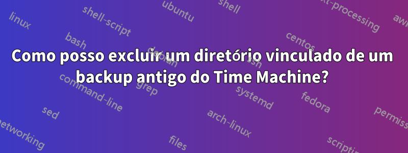 Como posso excluir um diretório vinculado de um backup antigo do Time Machine?