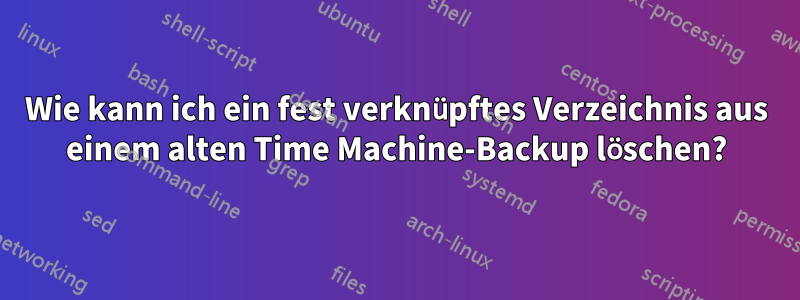 Wie kann ich ein fest verknüpftes Verzeichnis aus einem alten Time Machine-Backup löschen?