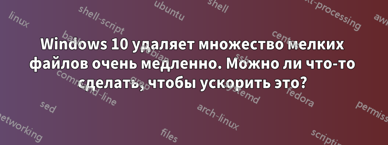 Windows 10 удаляет множество мелких файлов очень медленно. Можно ли что-то сделать, чтобы ускорить это?