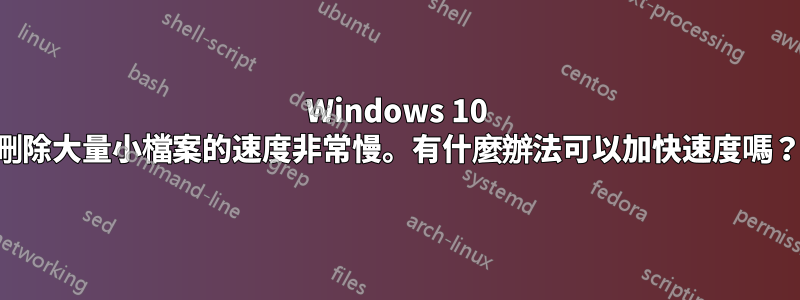 Windows 10 刪除大量小檔案的速度非常慢。有什麼辦法可以加快速度嗎？