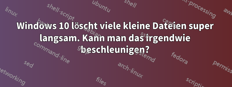 Windows 10 löscht viele kleine Dateien super langsam. Kann man das irgendwie beschleunigen?