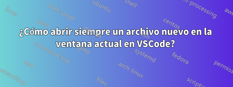 ¿Cómo abrir siempre un archivo nuevo en la ventana actual en VSCode?