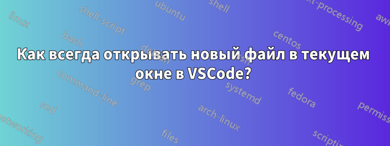 Как всегда открывать новый файл в текущем окне в VSCode?