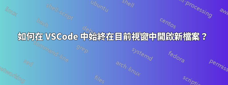 如何在 VSCode 中始終在目前視窗中開啟新檔案？