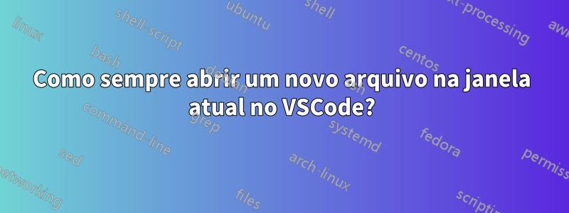 Como sempre abrir um novo arquivo na janela atual no VSCode?