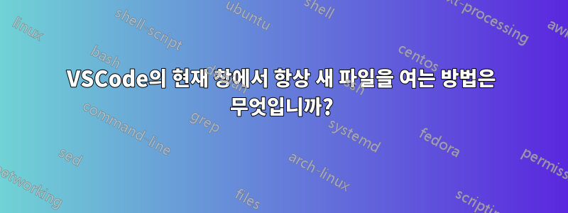 VSCode의 현재 창에서 항상 새 파일을 여는 방법은 무엇입니까?