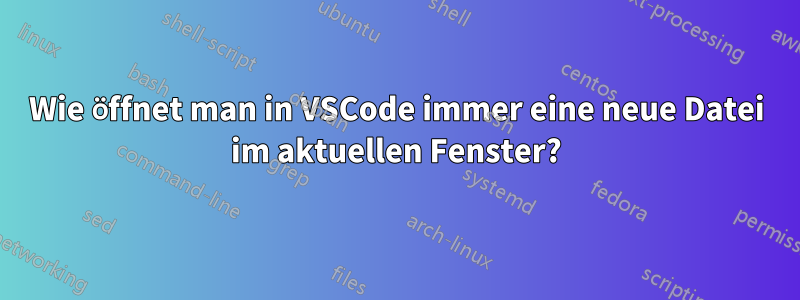 Wie öffnet man in VSCode immer eine neue Datei im aktuellen Fenster?