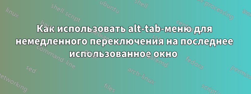 Как использовать alt-tab-меню для немедленного переключения на последнее использованное окно 