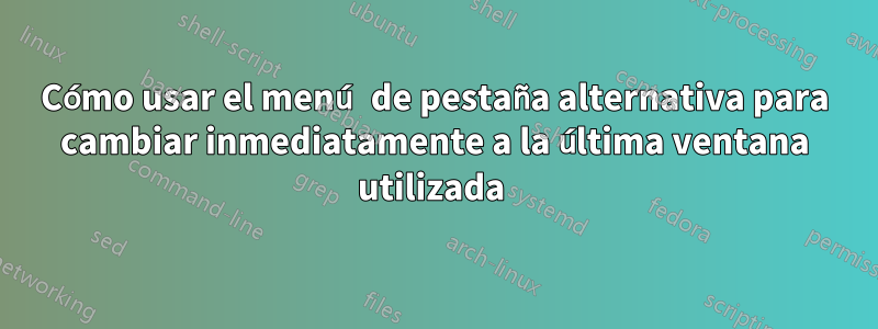 Cómo usar el menú de pestaña alternativa para cambiar inmediatamente a la última ventana utilizada 